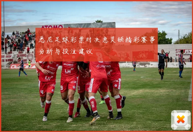 悉尼足球彩票对决惠灵顿精彩赛事分析与投注建议