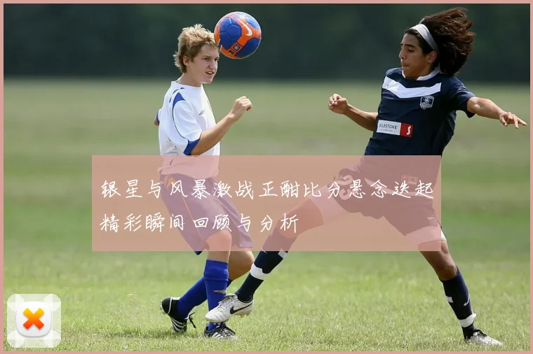 银星与风暴激战正酣比分悬念迭起精彩瞬间回顾与分析