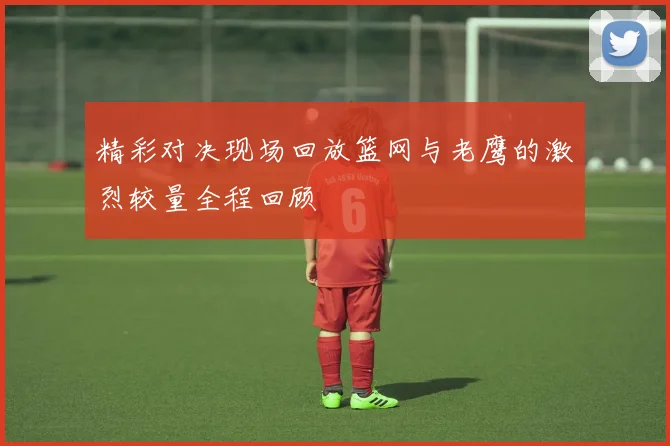 精彩对决现场回放篮网与老鹰的激烈较量全程回顾