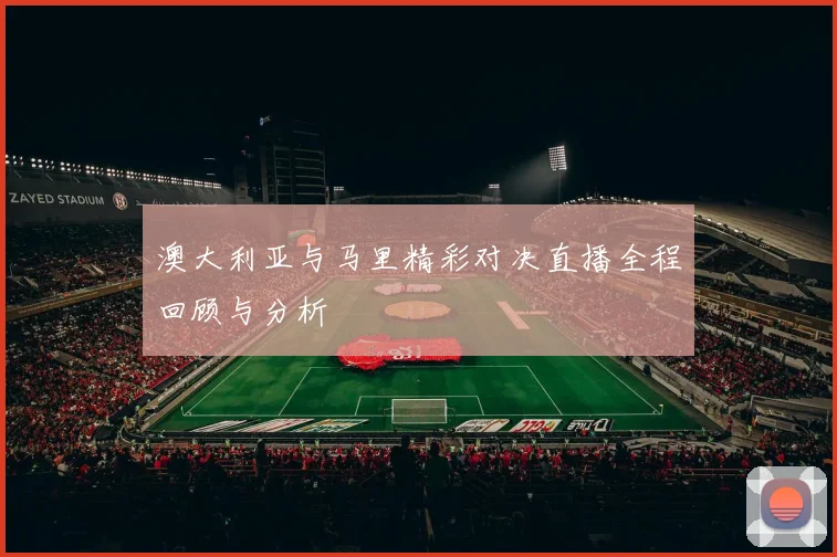 澳大利亚与马里精彩对决直播全程回顾与分析
