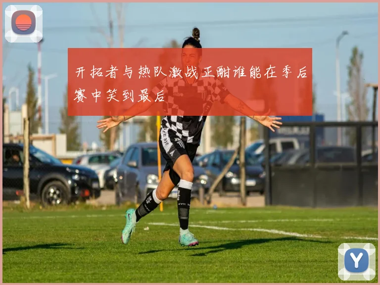 开拓者与热队激战正酣谁能在季后赛中笑到最后
