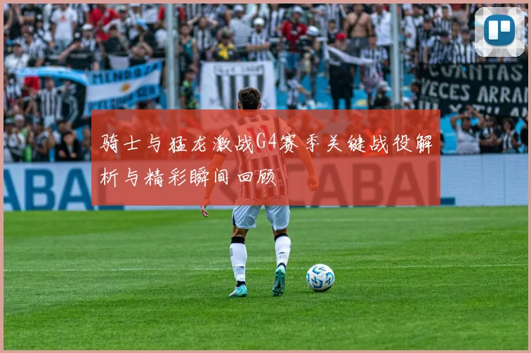 骑士与猛龙激战G4赛季关键战役解析与精彩瞬间回顾