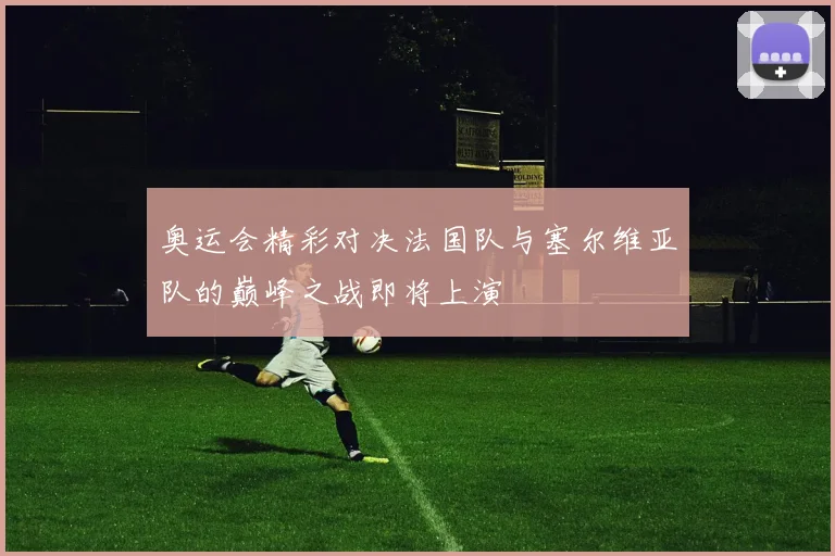 奥运会精彩对决法国队与塞尔维亚队的巅峰之战即将上演