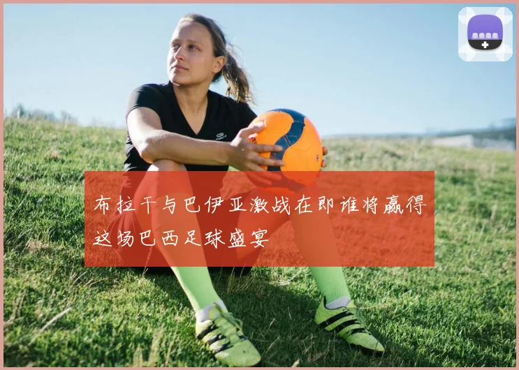 布拉干与巴伊亚激战在即谁将赢得这场巴西足球盛宴