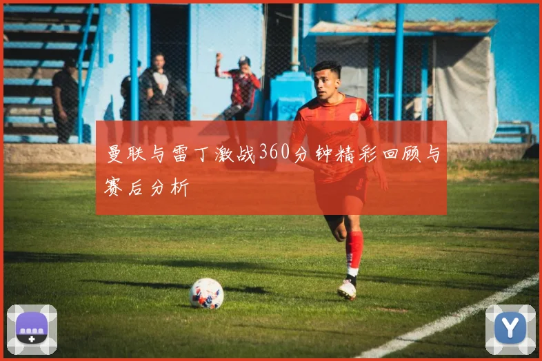 曼联与雷丁激战360分钟精彩回顾与赛后分析