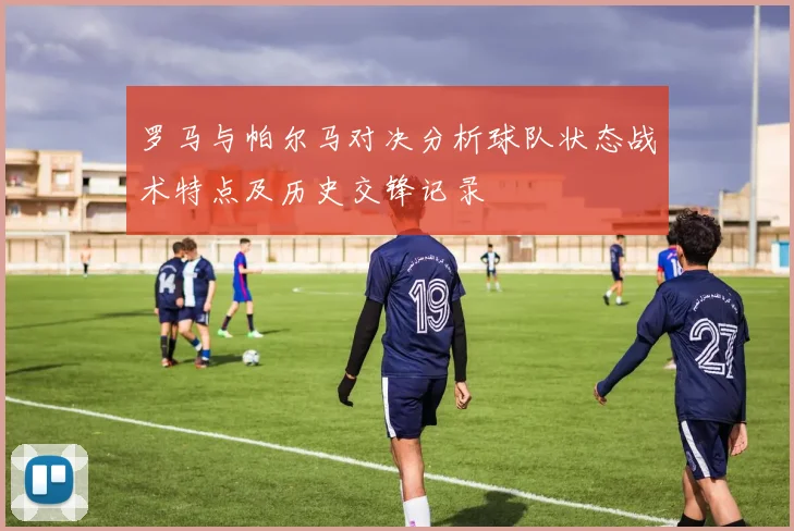 罗马与帕尔马对决分析球队状态战术特点及历史交锋记录