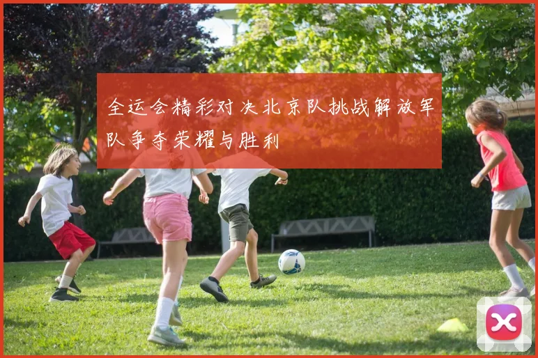 全运会精彩对决北京队挑战解放军队争夺荣耀与胜利