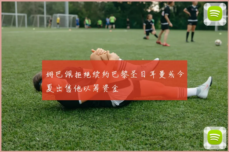 姆巴佩拒绝续约巴黎圣日耳曼或今夏出售他以筹资金