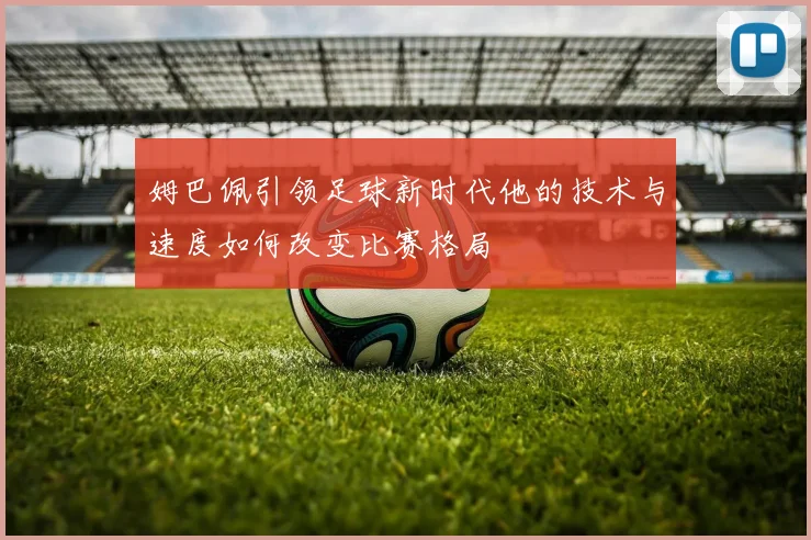 姆巴佩引领足球新时代他的技术与速度如何改变比赛格局