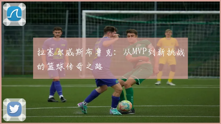 拉塞尔威斯布鲁克：从MVP到新挑战的篮球传奇之路