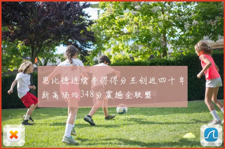 恩比德连续夺得得分王创近四十年新高场均348分震撼全联盟