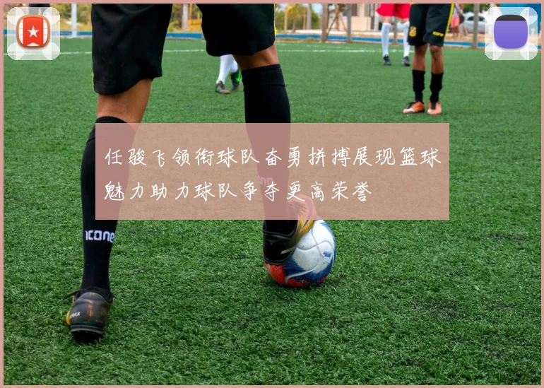 任骏飞领衔球队奋勇拼搏展现篮球魅力助力球队争夺更高荣誉