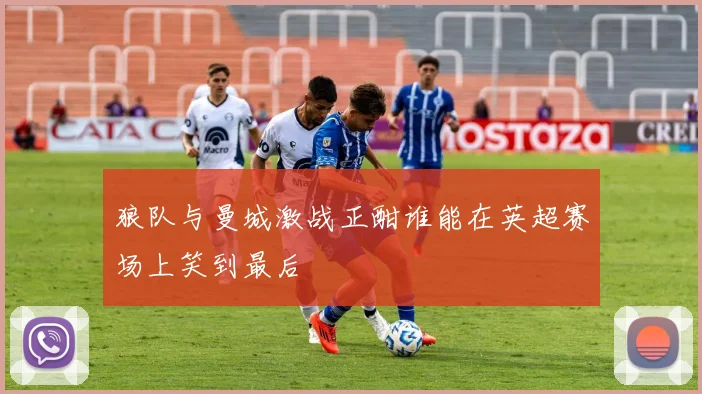 狼队与曼城激战正酣谁能在英超赛场上笑到最后