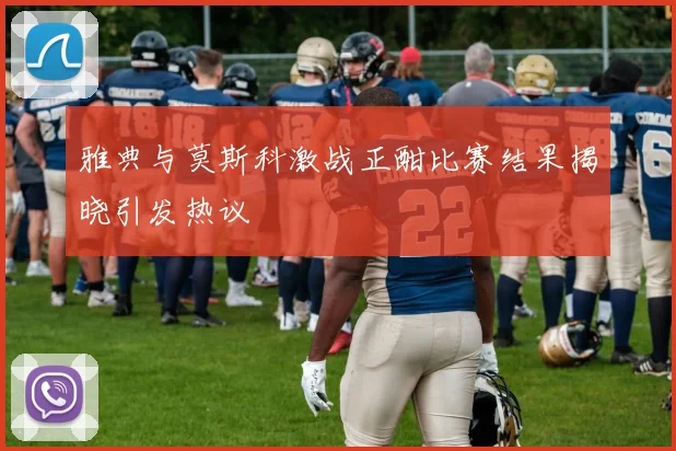 雅典与莫斯科激战正酣比赛结果揭晓引发热议