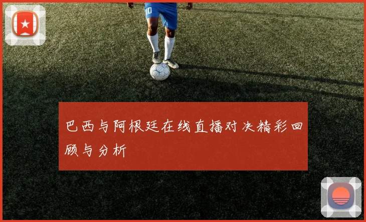 巴西与阿根廷在线直播对决精彩回顾与分析