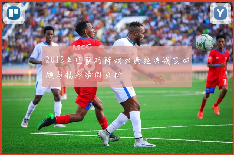 2012年巴萨对阵切尔西经典战役回顾与精彩瞬间分析