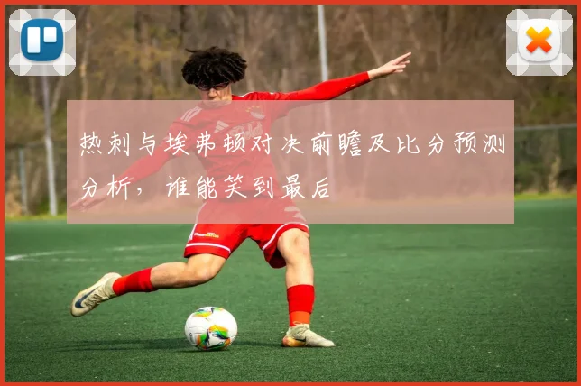 热刺与埃弗顿对决前瞻及比分预测分析，谁能笑到最后