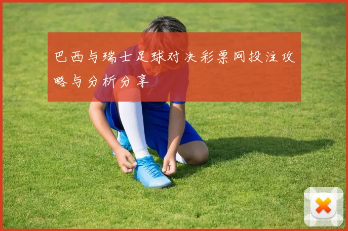 巴西与瑞士足球对决彩票网投注攻略与分析分享