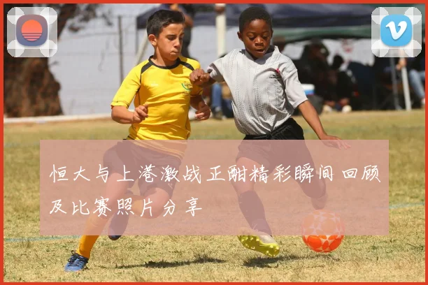 恒大与上港激战正酣精彩瞬间回顾及比赛照片分享