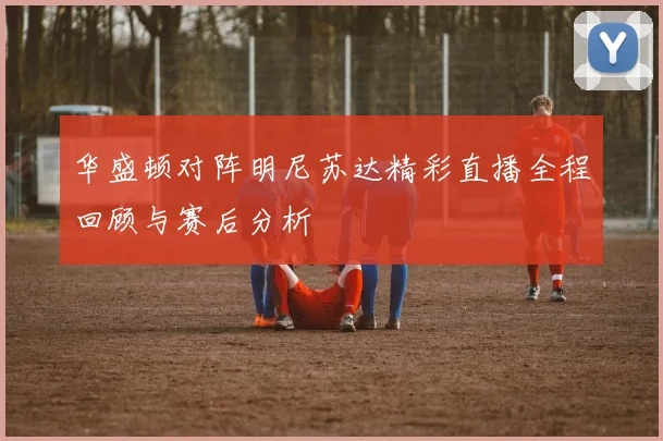 华盛顿对阵明尼苏达精彩直播全程回顾与赛后分析