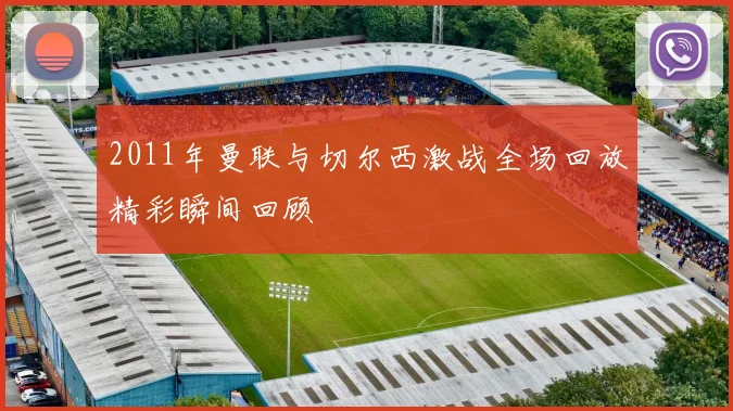 2011年曼联与切尔西激战全场回放精彩瞬间回顾