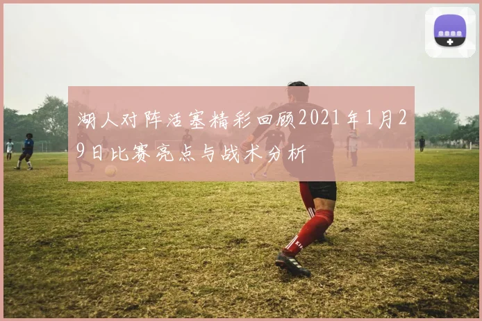 湖人对阵活塞精彩回顾2021年1月29日比赛亮点与战术分析