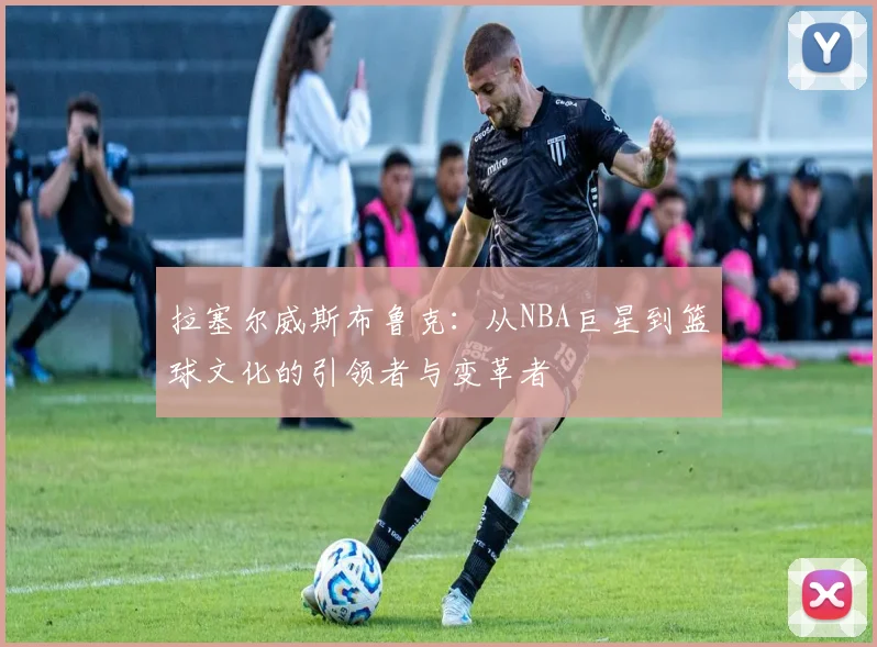 拉塞尔威斯布鲁克：从NBA巨星到篮球文化的引领者与变革者