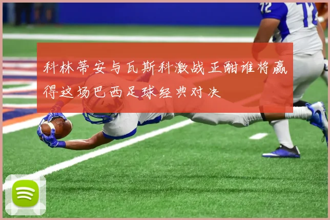 科林蒂安与瓦斯科激战正酣谁将赢得这场巴西足球经典对决