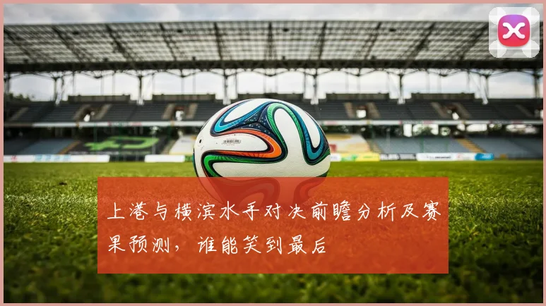上港与横滨水手对决前瞻分析及赛果预测，谁能笑到最后