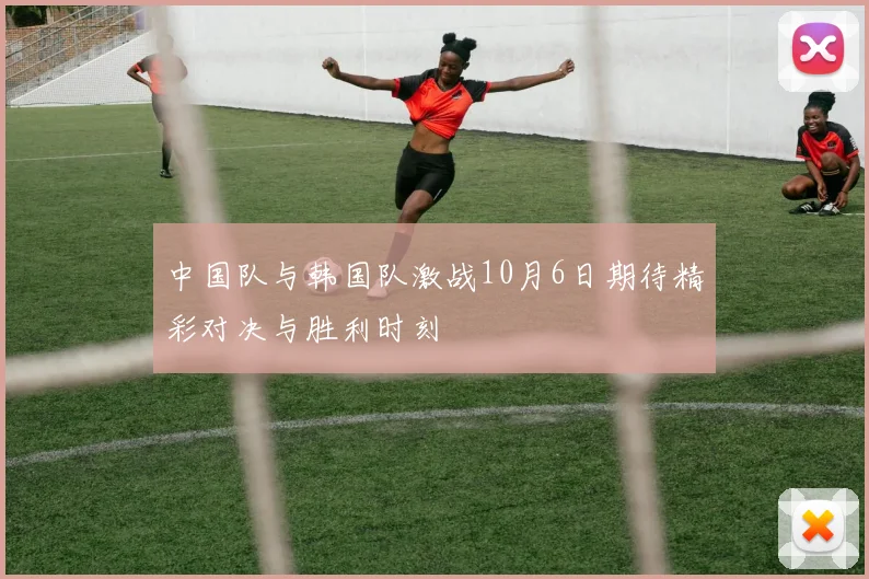中国队与韩国队激战10月6日期待精彩对决与胜利时刻