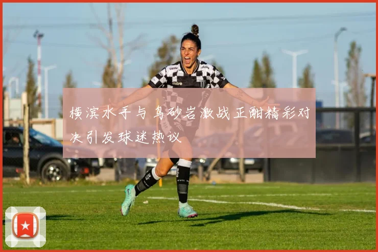 横滨水手与鸟砂岩激战正酣精彩对决引发球迷热议