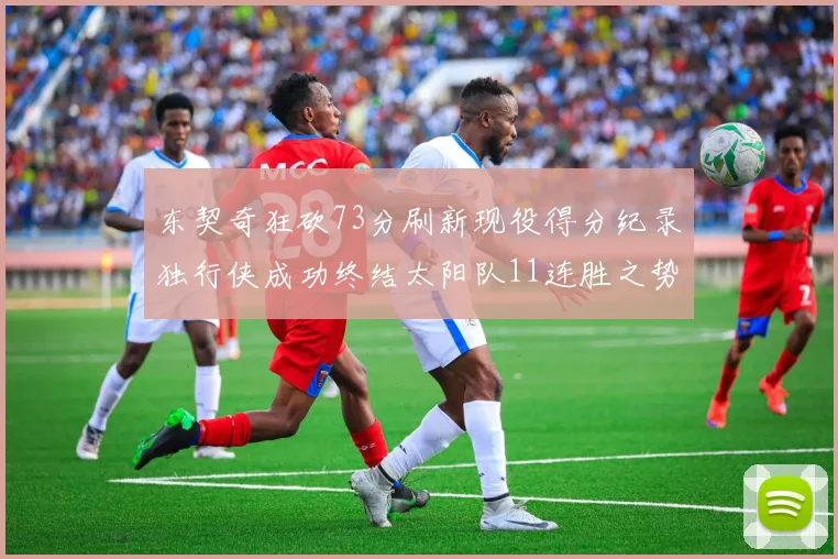 东契奇狂砍73分刷新现役得分纪录独行侠成功终结太阳队11连胜之势