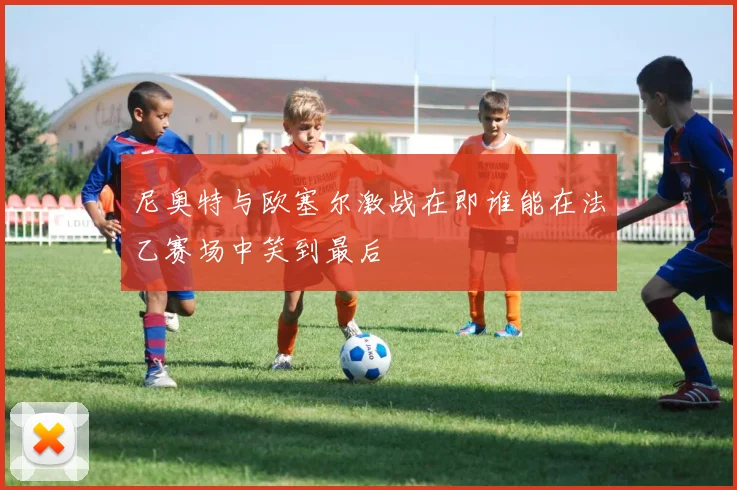 尼奥特与欧塞尔激战在即谁能在法乙赛场中笑到最后