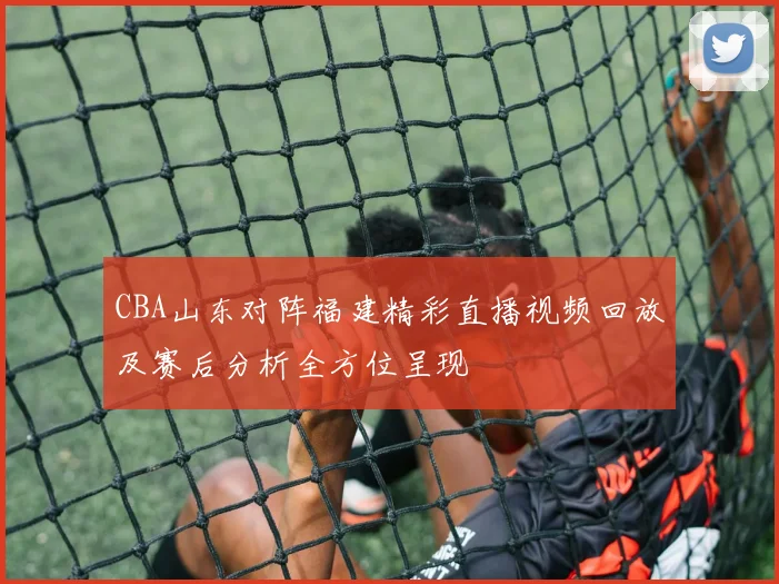 CBA山东对阵福建精彩直播视频回放及赛后分析全方位呈现