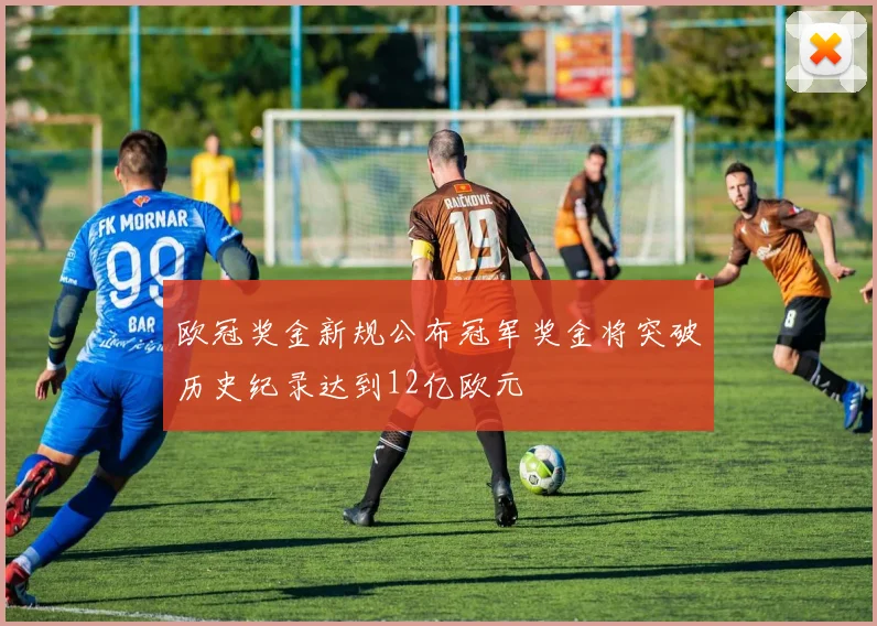 欧冠奖金新规公布冠军奖金将突破历史纪录达到12亿欧元