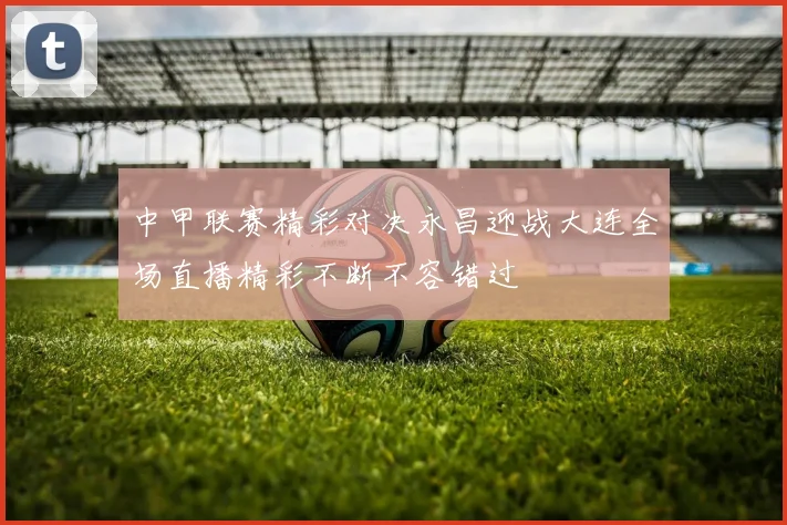 中甲联赛精彩对决永昌迎战大连全场直播精彩不断不容错过