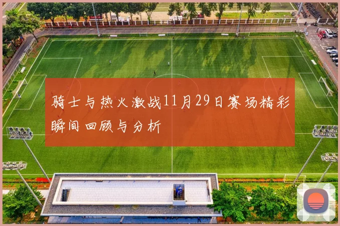 骑士与热火激战11月29日赛场精彩瞬间回顾与分析