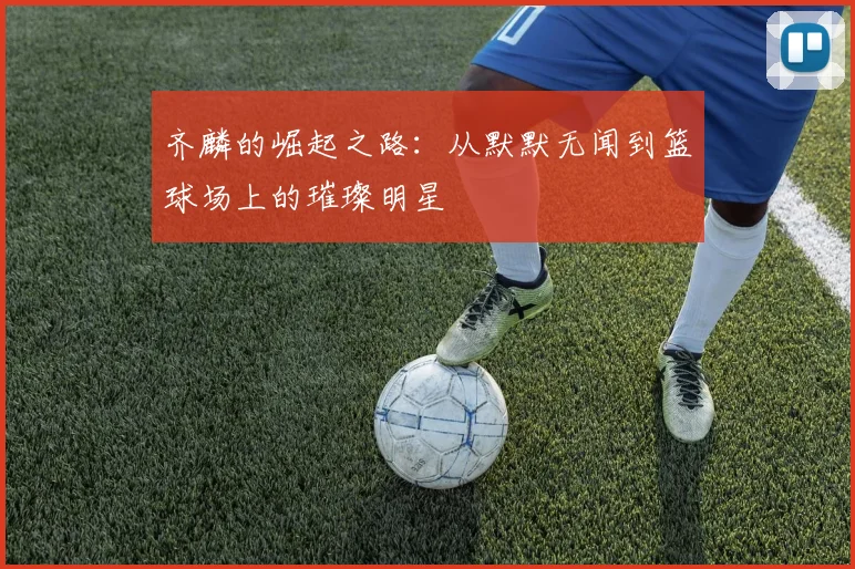 齐麟的崛起之路：从默默无闻到篮球场上的璀璨明星