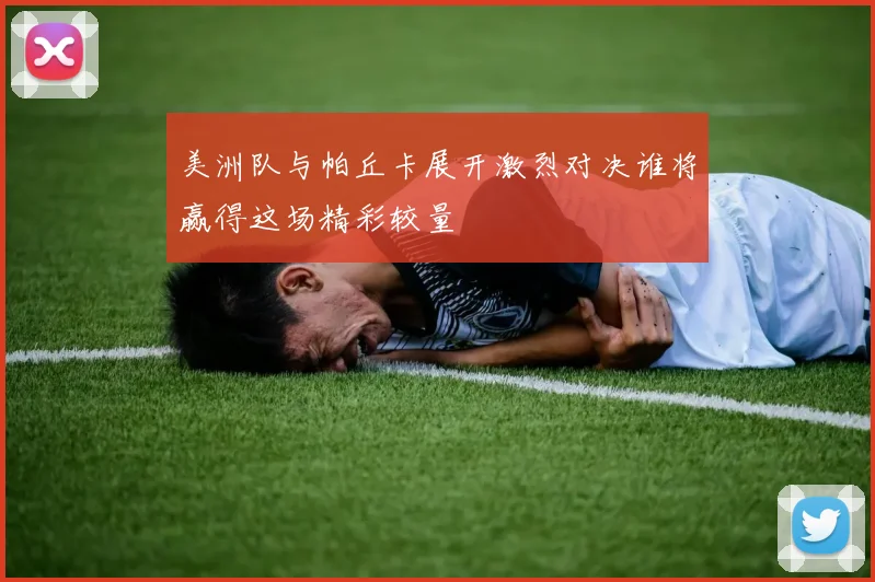 美洲队与帕丘卡展开激烈对决谁将赢得这场精彩较量