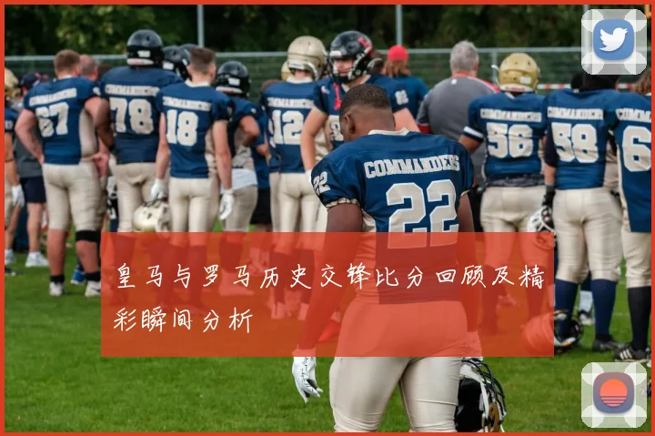 皇马与罗马历史交锋比分回顾及精彩瞬间分析