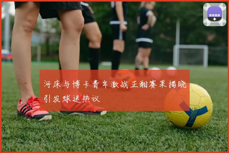 河床与博卡青年激战正酣赛果揭晓引发球迷热议