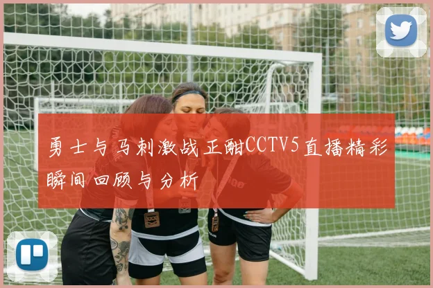 勇士与马刺激战正酣CCTV5直播精彩瞬间回顾与分析