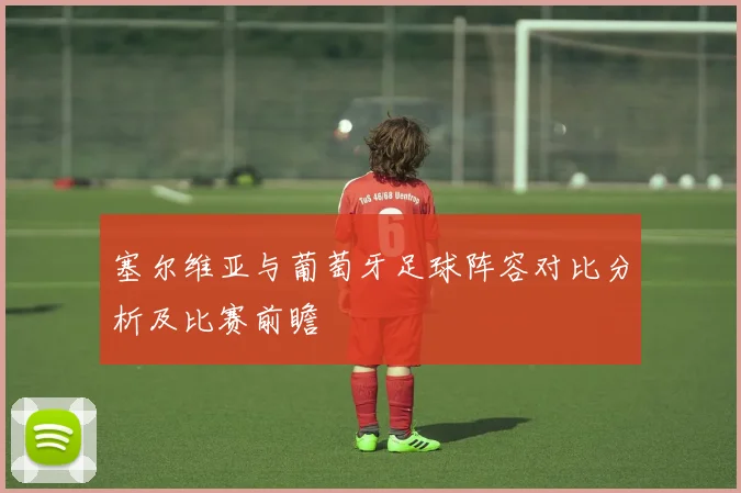 塞尔维亚与葡萄牙足球阵容对比分析及比赛前瞻