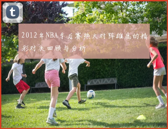 2012年NBA季后赛热火对阵雄鹿的精彩对决回顾与分析