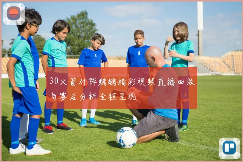 30火箭对阵鹈鹕精彩视频直播回放与赛后分析全程呈现