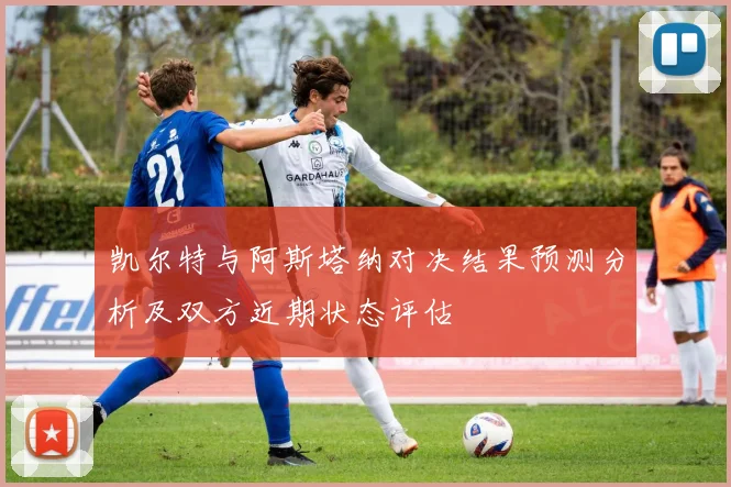 凯尔特与阿斯塔纳对决结果预测分析及双方近期状态评估