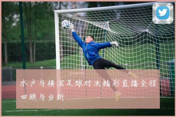水户与横滨足球对决精彩直播全程回顾与分析