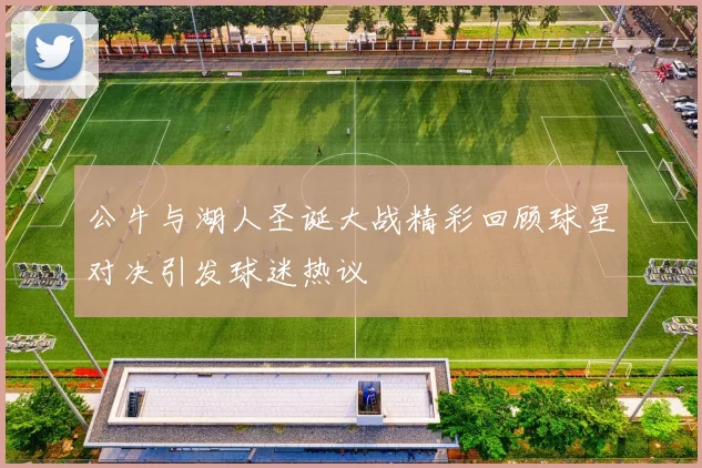 公牛与湖人圣诞大战精彩回顾球星对决引发球迷热议