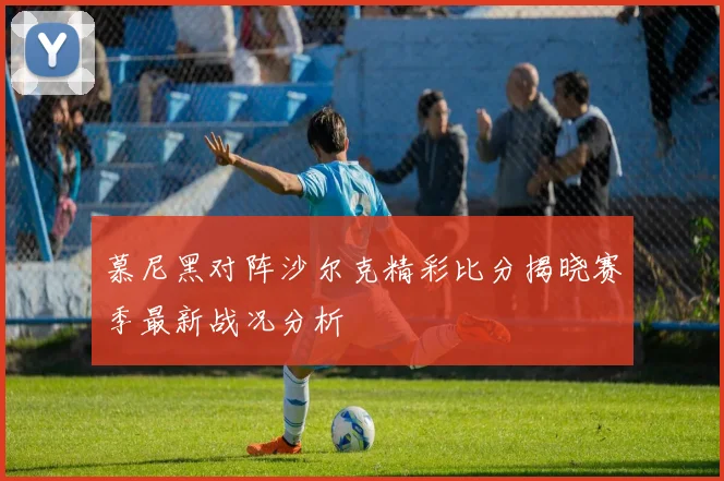 慕尼黑对阵沙尔克精彩比分揭晓赛季最新战况分析