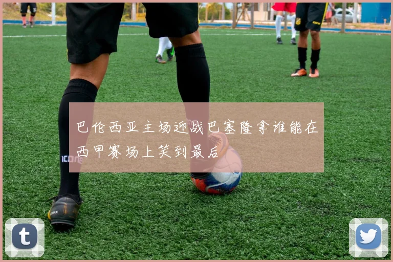 巴伦西亚主场迎战巴塞隆拿谁能在西甲赛场上笑到最后